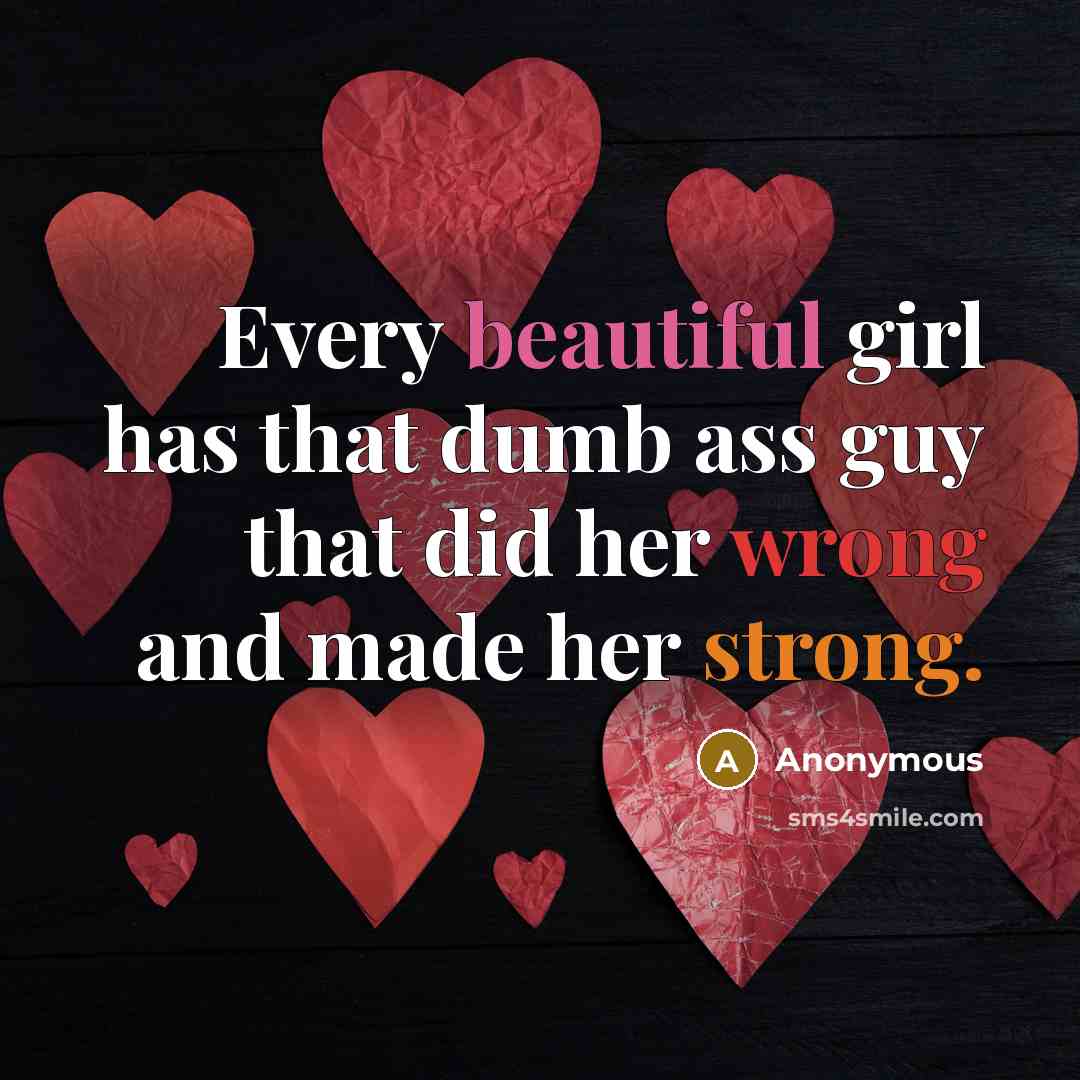“Every beautiful girl has that dumb ass guy that did her wrong and made her strong.” quote by Anonymous
