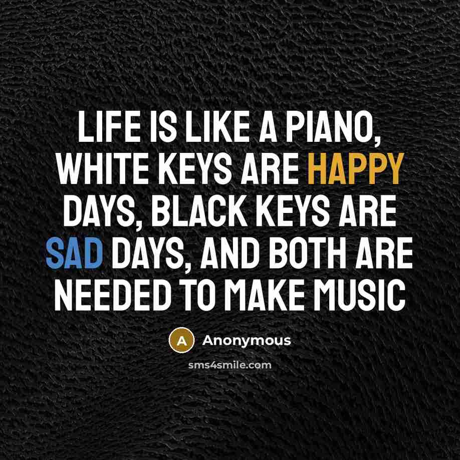 “Life is like a Piano, white keys are happy days, black keys are sad days, and both are needed to make music” quote by Anonymous