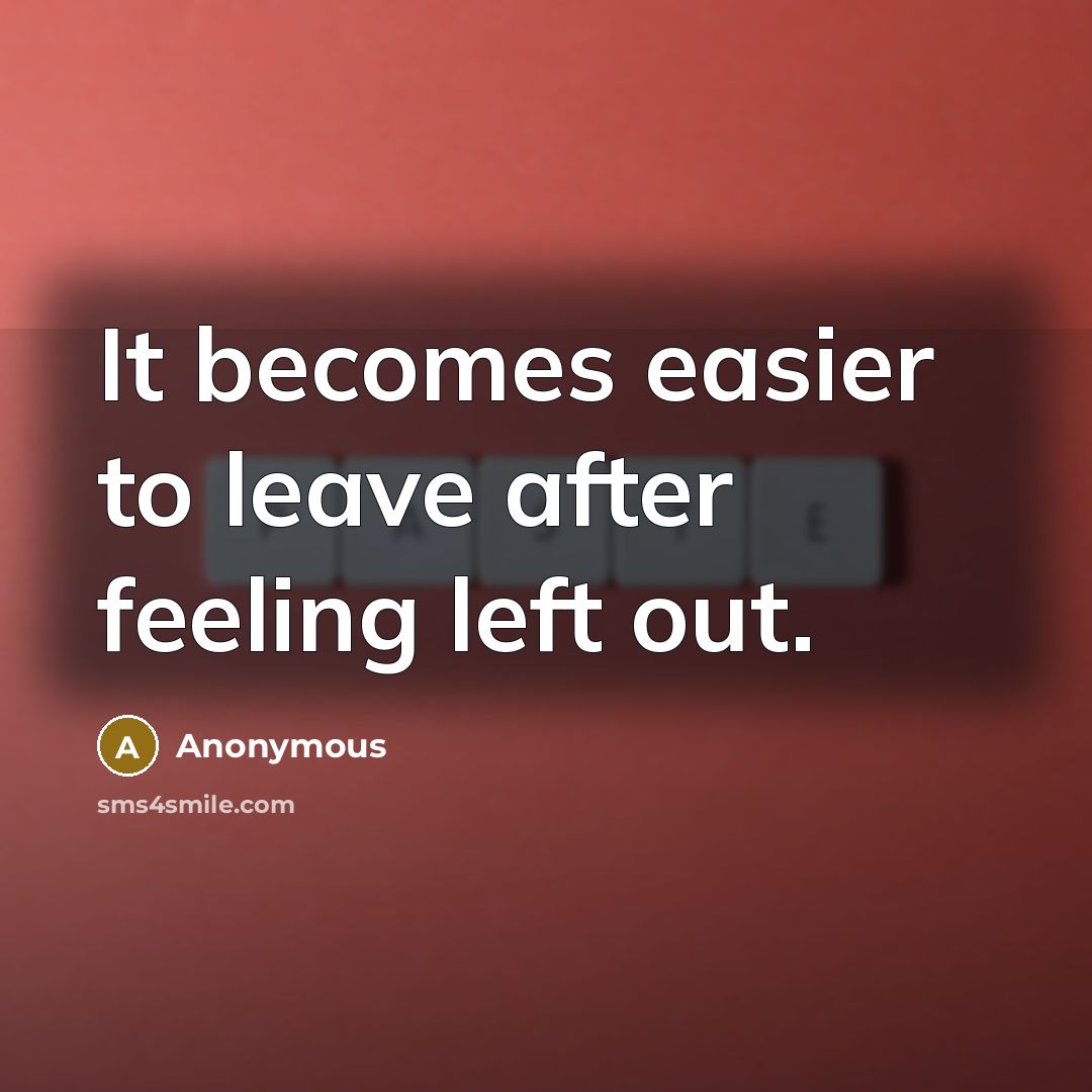 “It becomes easier to leave after feeling left out.” quote by Anonymous