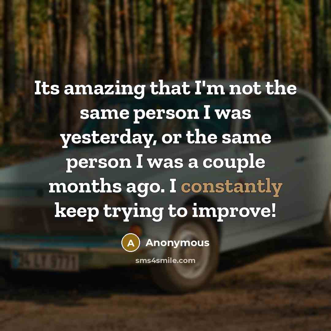 “Its amazing that I'm not the same person I was yesterday, or the same person I was a couple months ago. I constantly keep trying to improve!” quote by Anonymous