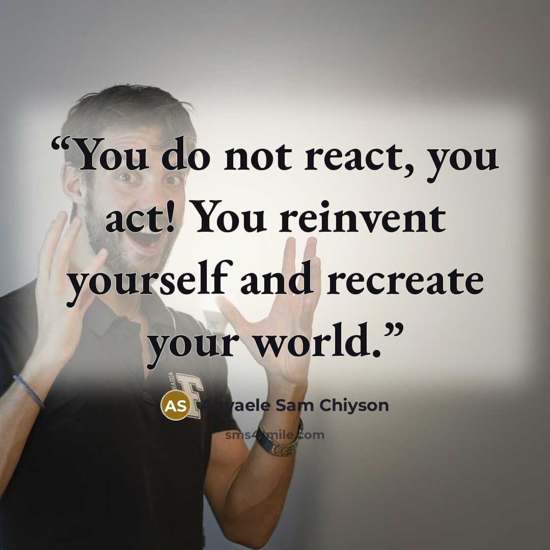 “You do not react, you act! You reinvent yourself and recreate your world.” quote by Anyaele Sam Chiyson