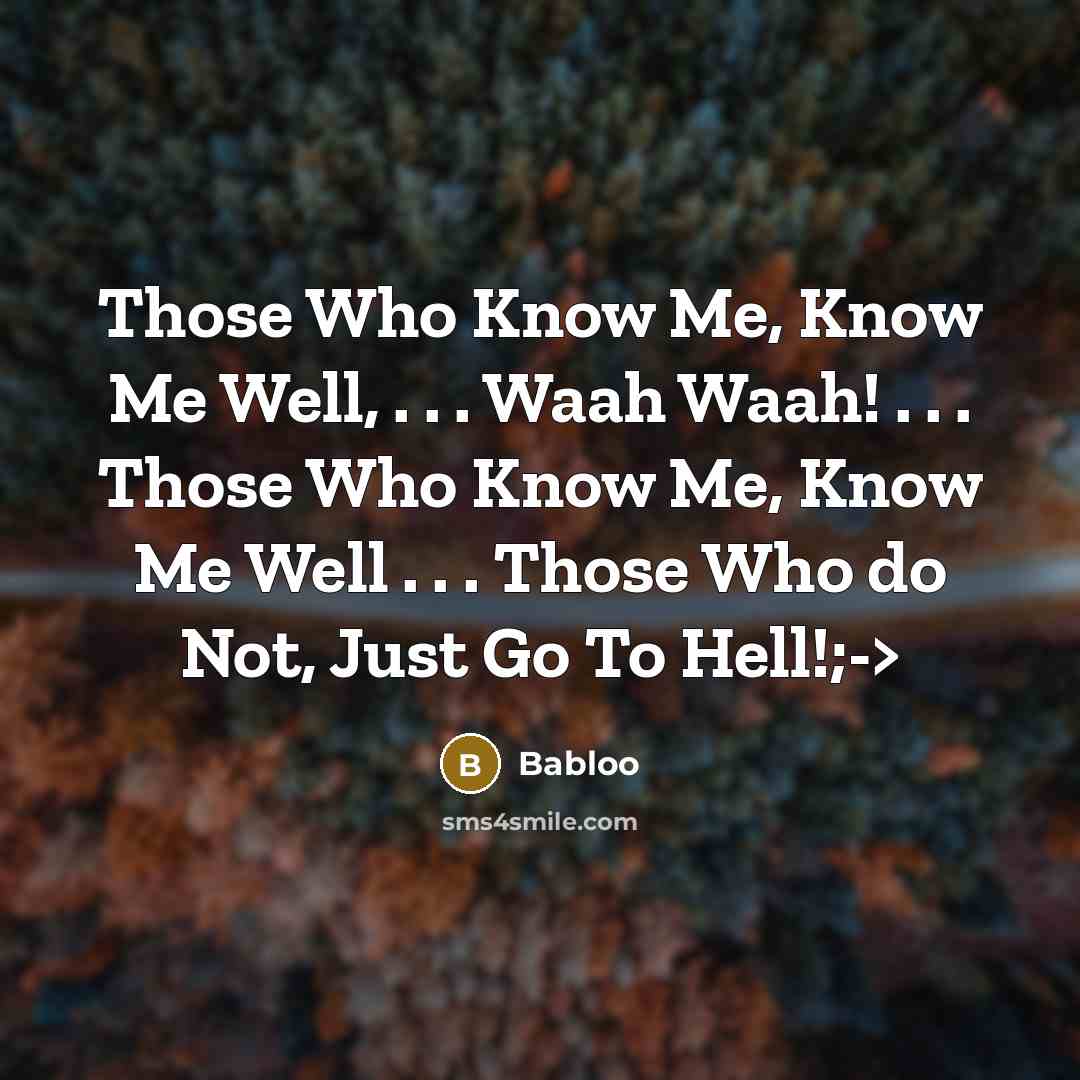“Those Who Know Me, Know Me Well, . . . Waah Waah! . . . Those Who Know Me, Know Me Well . . . Those Who do Not, Just Go To Hell!;->” quote by Babloo