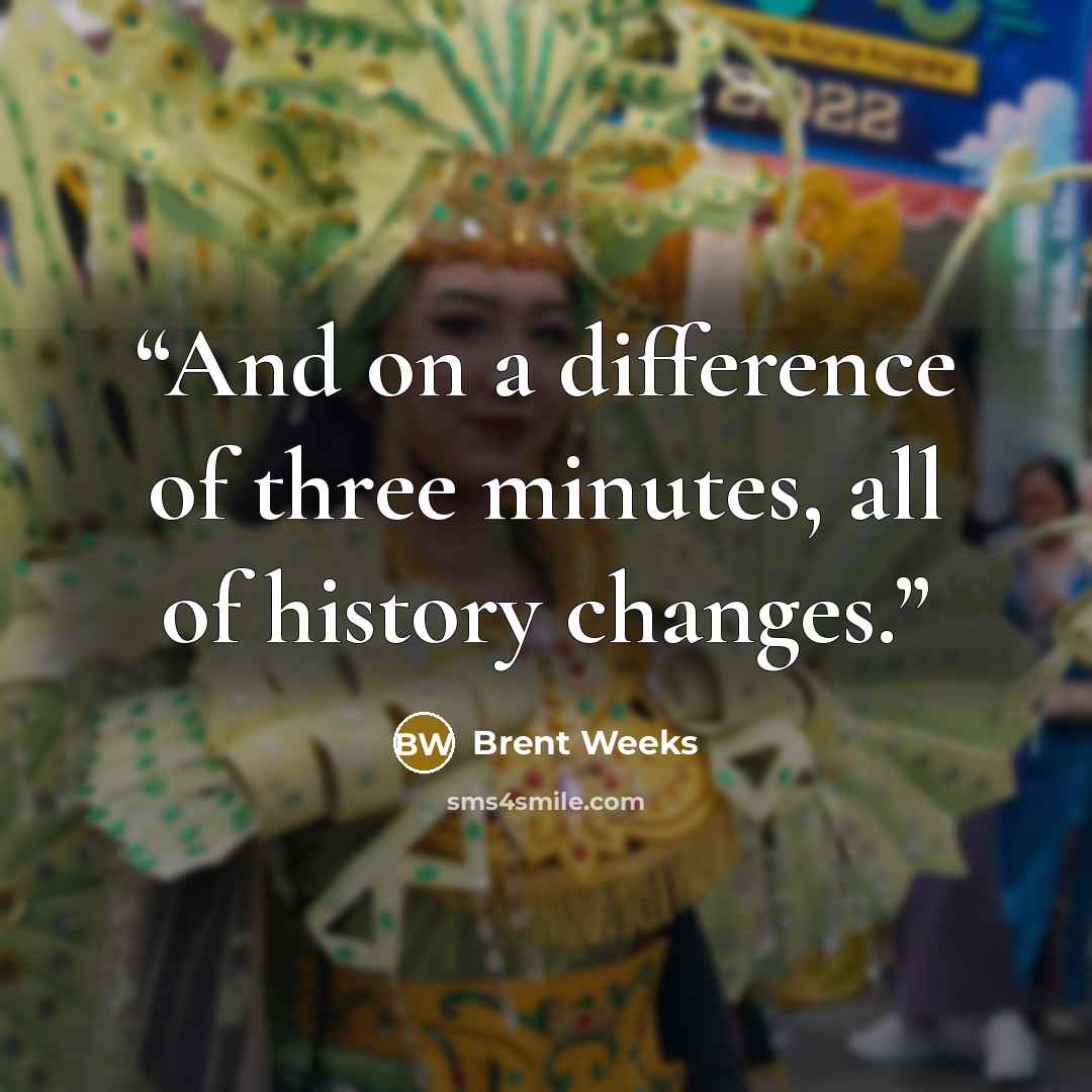 “And on a difference of three minutes, all of history changes.” quote by Brent Weeks