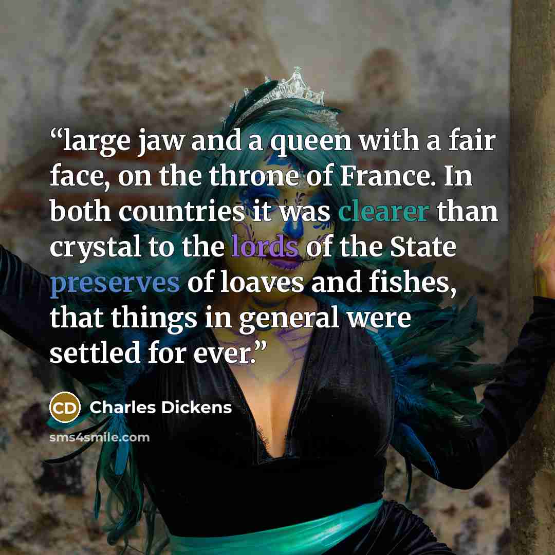 “large jaw and a queen with a fair face, on the throne of France. In both countries it was clearer than crystal to the lords of the State preserves of loaves and fishes, that things in general were settled for ever.” quote by Charles Dickens