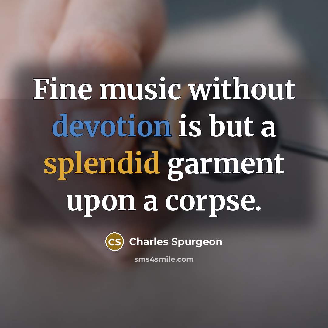 “Fine music without devotion is but a splendid garment upon a corpse.” quote by Charles Spurgeon