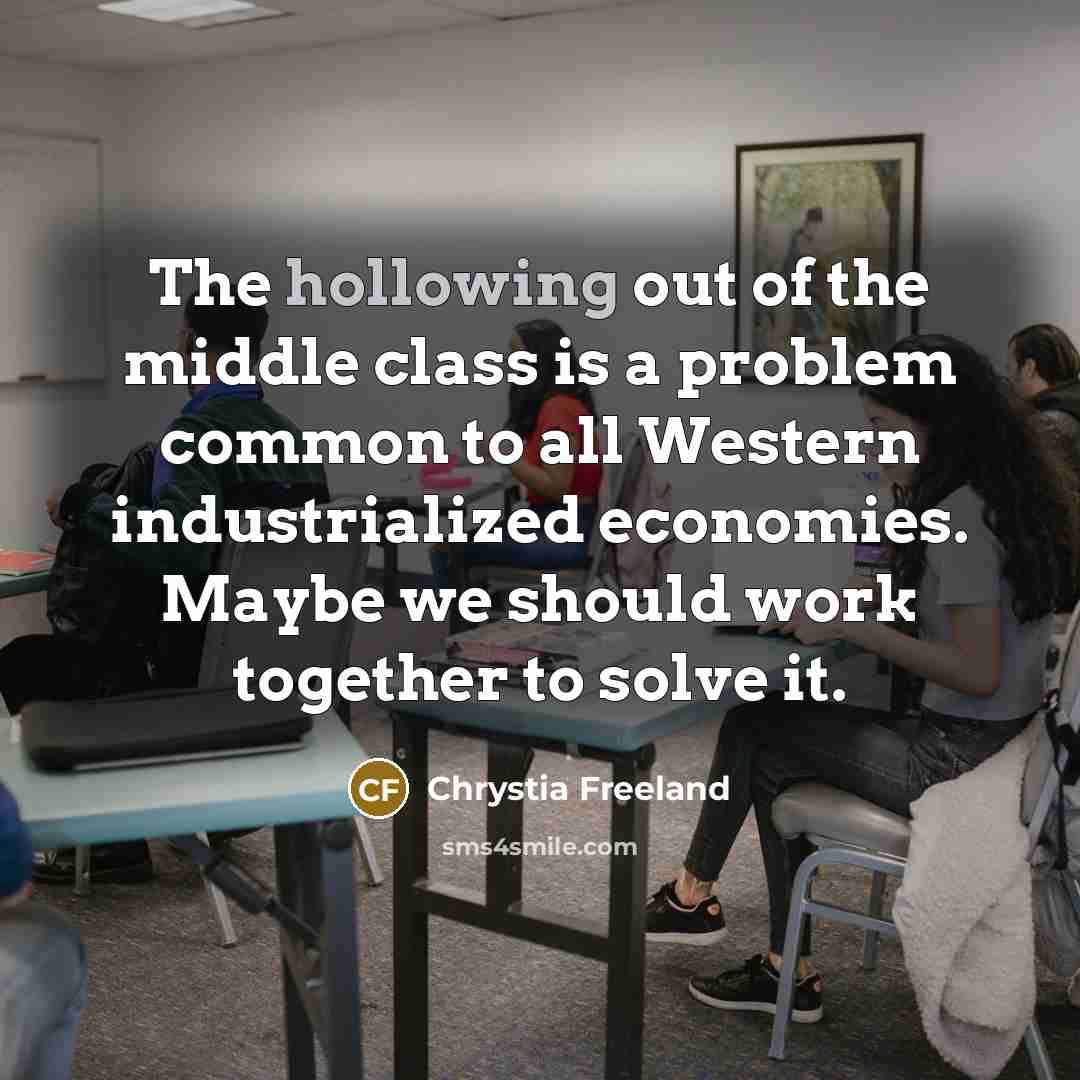 “The hollowing out of the middle class is a problem common to all Western industrialized economies. Maybe we should work together to solve it.” quote by Chrystia Freeland