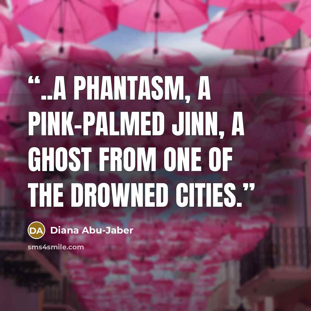 “..a phantasm, a pink-palmed jinn, a ghost from one of the drowned cities.” quote by Diana Abu-Jaber