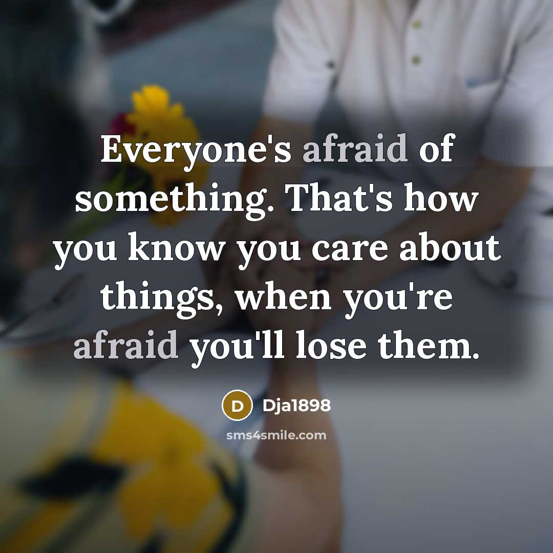 “Everyone's afraid of something. That's how you know you care about things, when you're afraid you'll lose them.” quote by Dja1898
