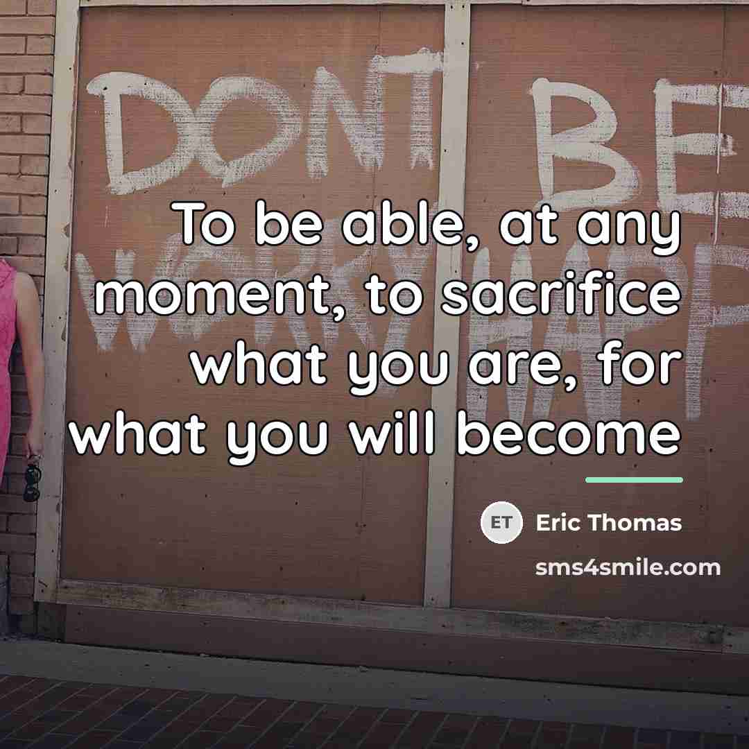 “To be able, at any moment, to sacrifice what you…” quote by Eric Thomas