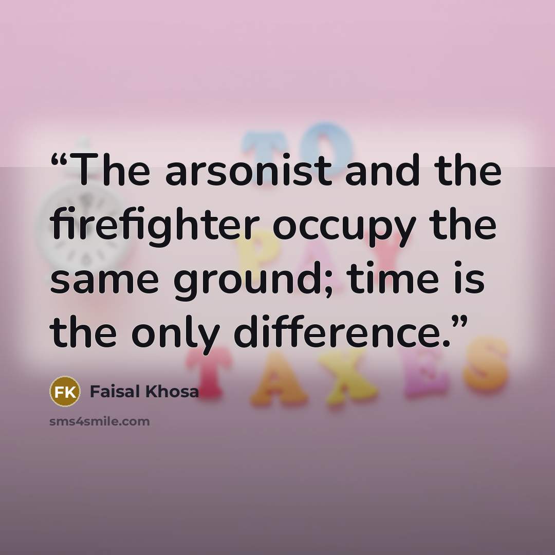“The arsonist and the firefighter occupy the same ground; time is the only difference.” quote by Faisal Khosa