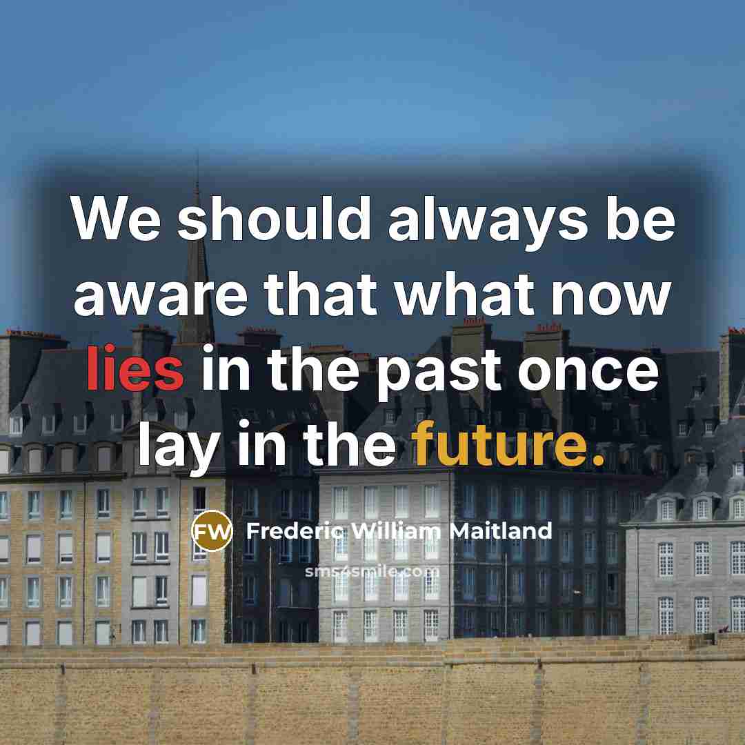 “We should always be aware that what now lies in the past once lay in the future.” quote by Frederic William Maitland