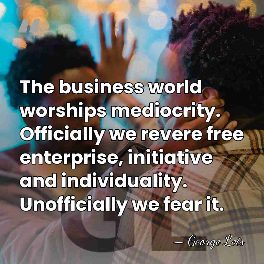 The business world worships mediocrity. Officially we revere free enterprise, initiative and&hellip; - George Lois