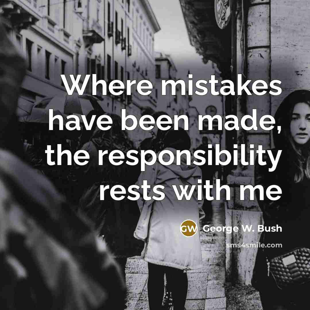 “Where mistakes have been made, the responsibility rests with me…” quote by George W. Bush
