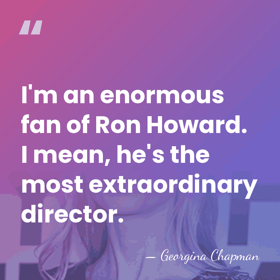 I'm an enormous fan of Ron Howard. I mean, he's the most&hellip; - Georgina Chapman