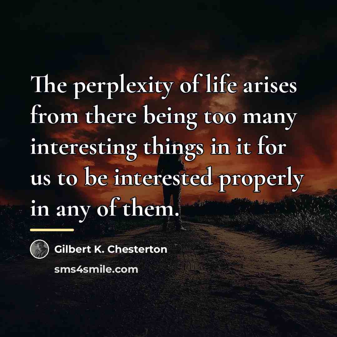 “The perplexity of life arises from there being too many…” quote by Gilbert K. Chesterton