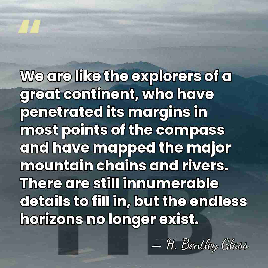 We are like the explorers of a great continent, who have penetrated&hellip; - H. Bentley Glass