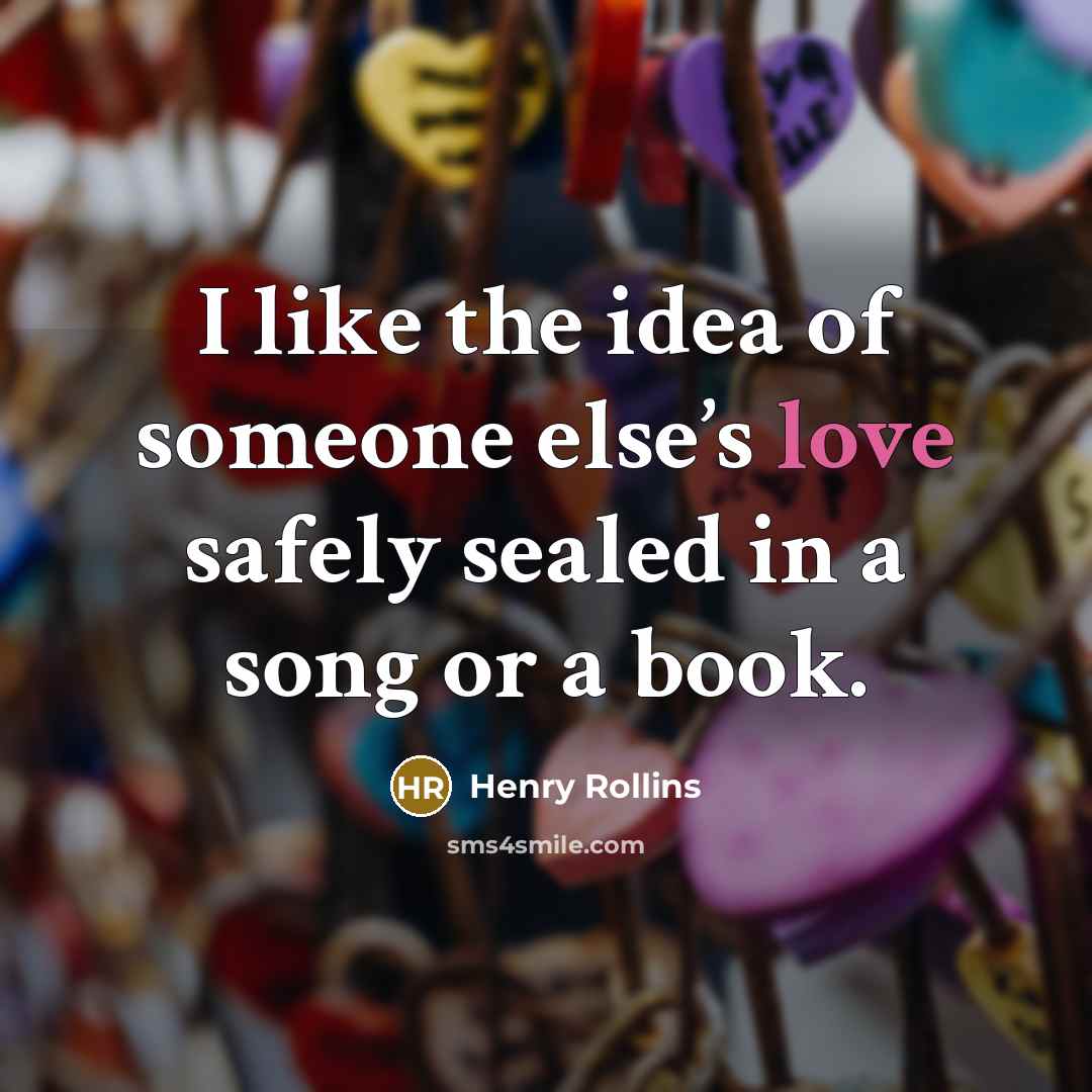 “I like the idea of someone else’s love safely sealed…” quote by Henry Rollins