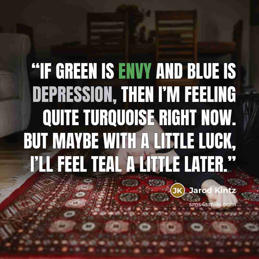 “If green is envy and blue is depression, then I’m feeling quite turquoise right now. But maybe with a little luck, I’ll feel teal a little later.” quote by Jarod Kintz