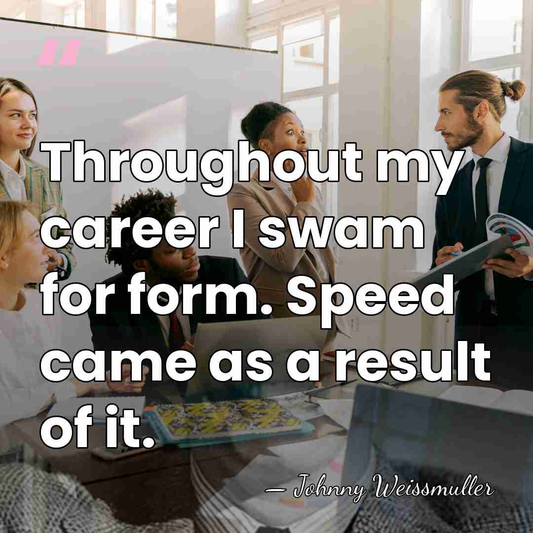 Throughout my career I swam for form. Speed came as a result&hellip; - Johnny Weissmuller
