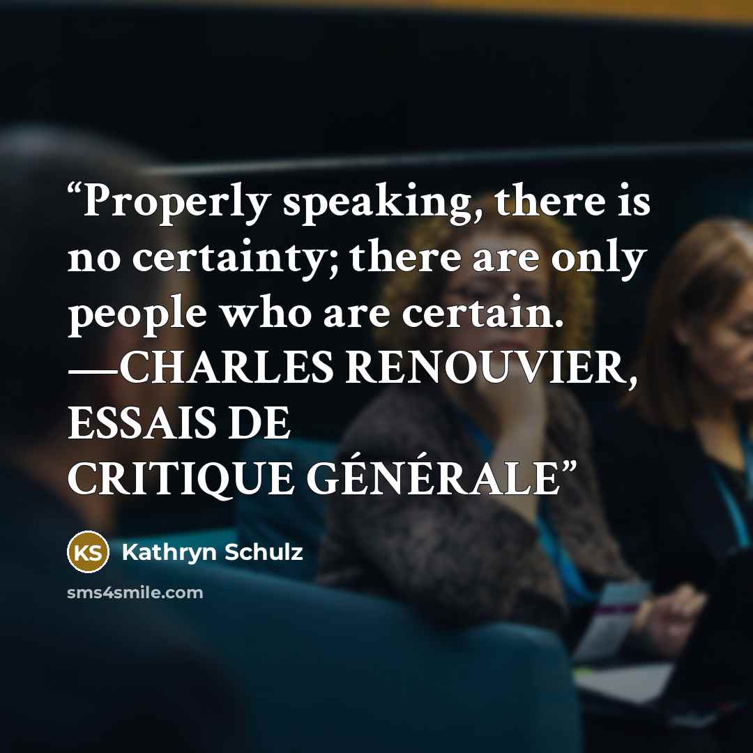 “Properly speaking, there is no certainty; there are only people who are certain. —CHARLES RENOUVIER, ESSAIS DE CRITIQUE GÉNÉRALE” quote by Kathryn Schulz