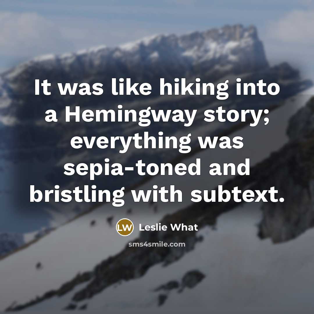 “It was like hiking into a Hemingway story; everything was…” quote by Leslie What