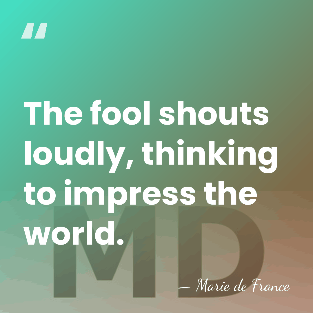 The fool shouts loudly, thinking to impress the world. - Marie de France