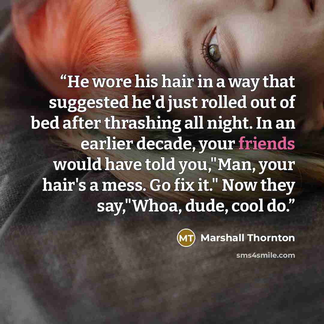 “He wore his hair in a way that suggested he'd just rolled out of bed after thrashing all night. In an earlier decade, your friends would have told you,"Man, your hair's a mess. Go fix it." Now they say,"Whoa, dude, cool do.” quote by Marshall Thornton