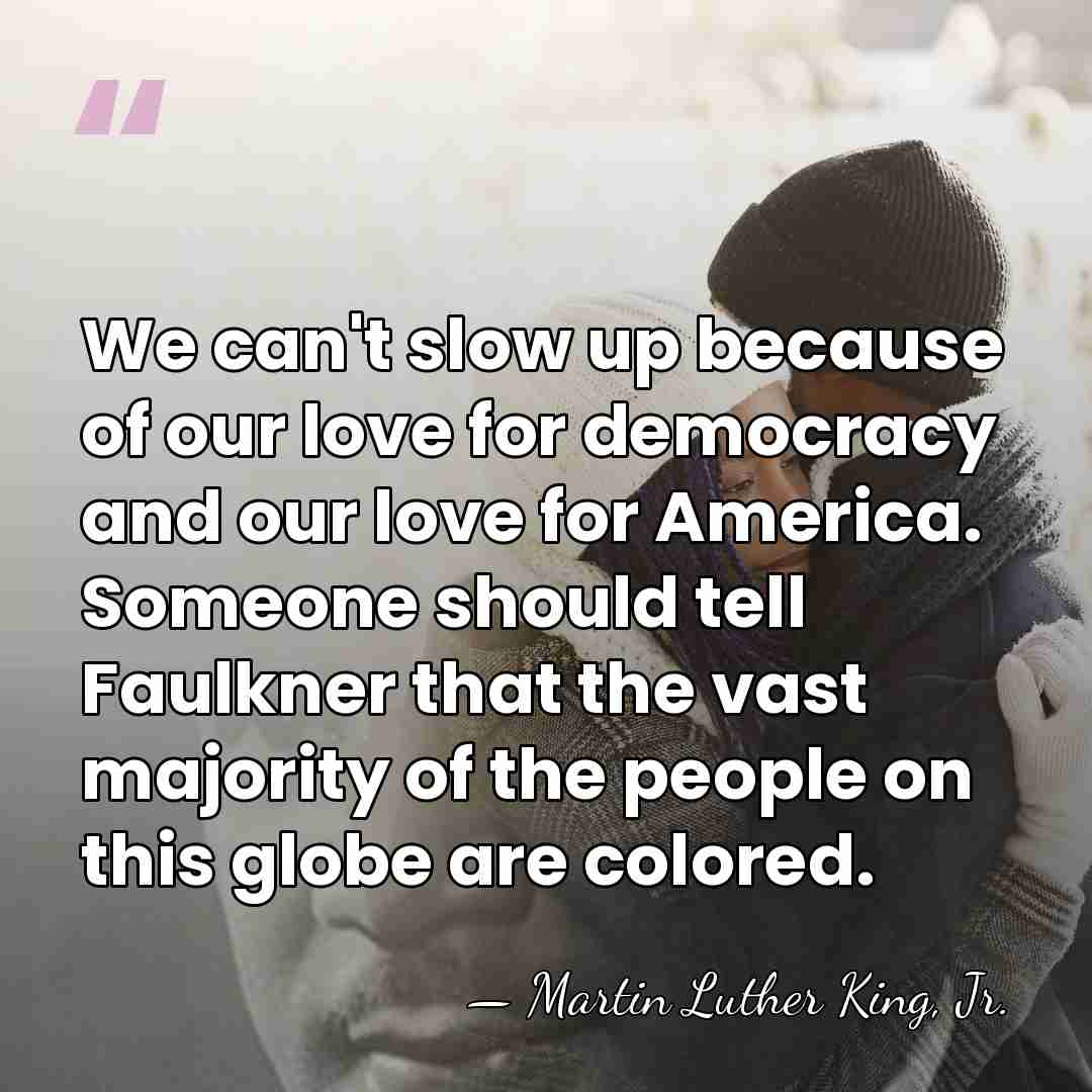 We can't slow up because of our love for democracy and our&hellip; - Martin Luther King, Jr.