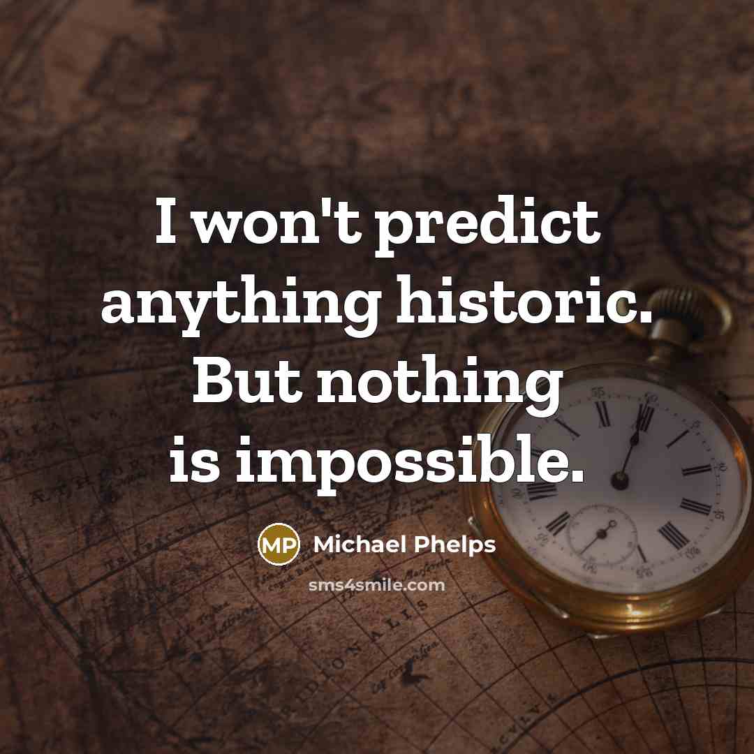 “I won't predict anything historic. But nothing is impossible.…” quote by Michael Phelps