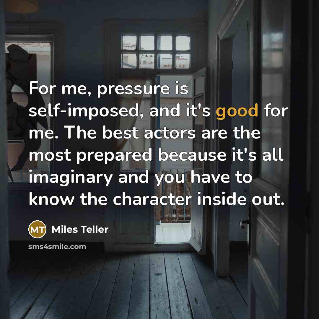 “For me, pressure is self-imposed, and it's good for me.…” quote by Miles Teller
