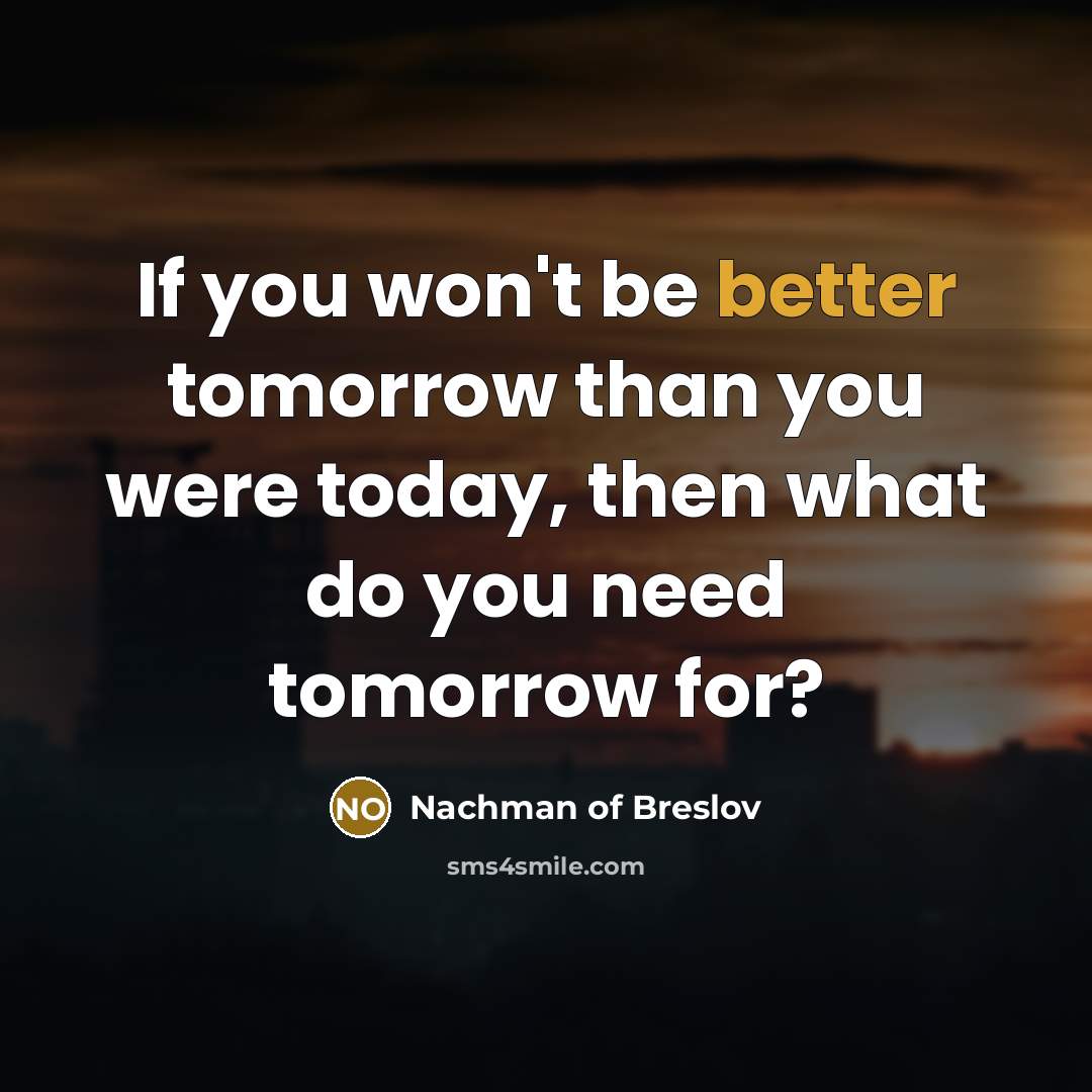 “If you won't be better tomorrow than you were today, then what do you need tomorrow for?” quote by Nachman of Breslov