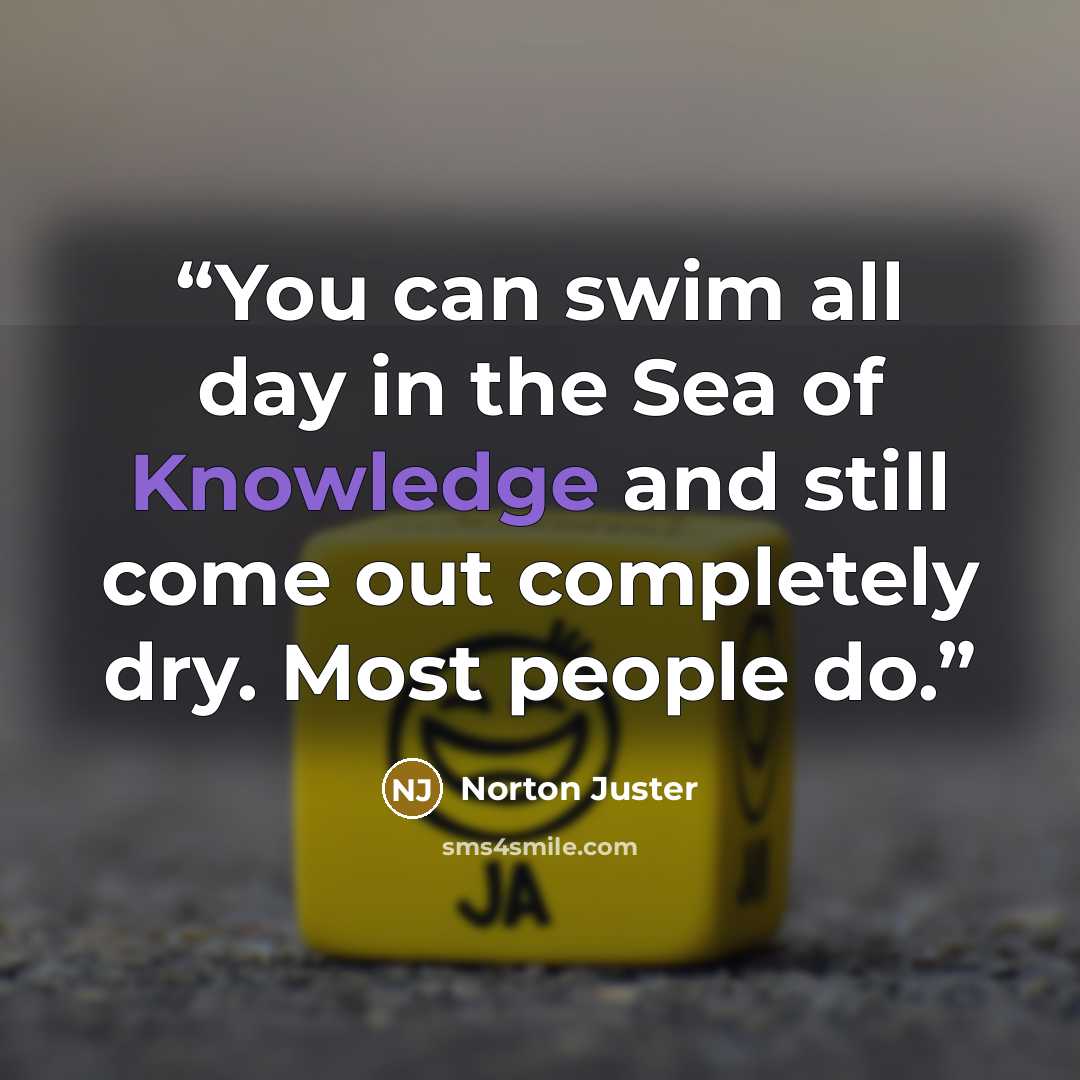 “You can swim all day in the Sea of Knowledge and still come out completely dry. Most people do.” quote by Norton Juster