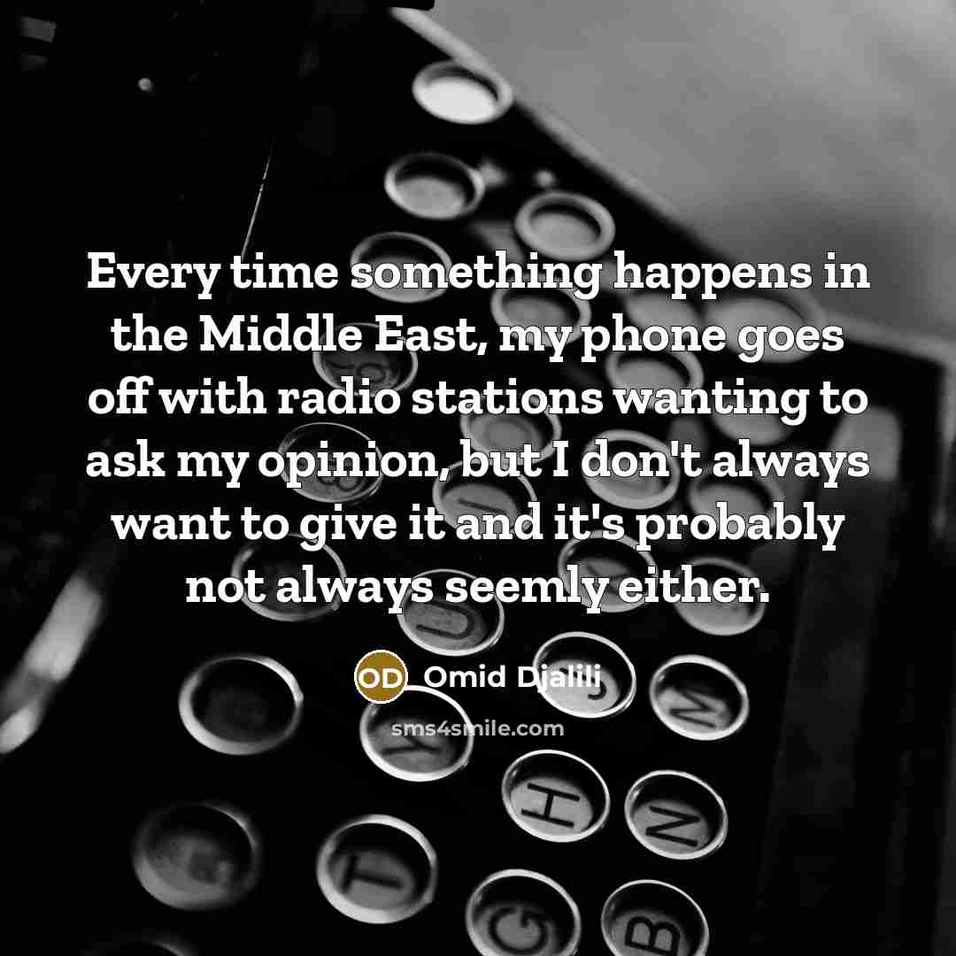 “Every time something happens in the Middle East, my phone goes off with radio stations wanting to ask my opinion, but I don't always want to give it and it's probably not always seemly either.” quote by Omid Djalili