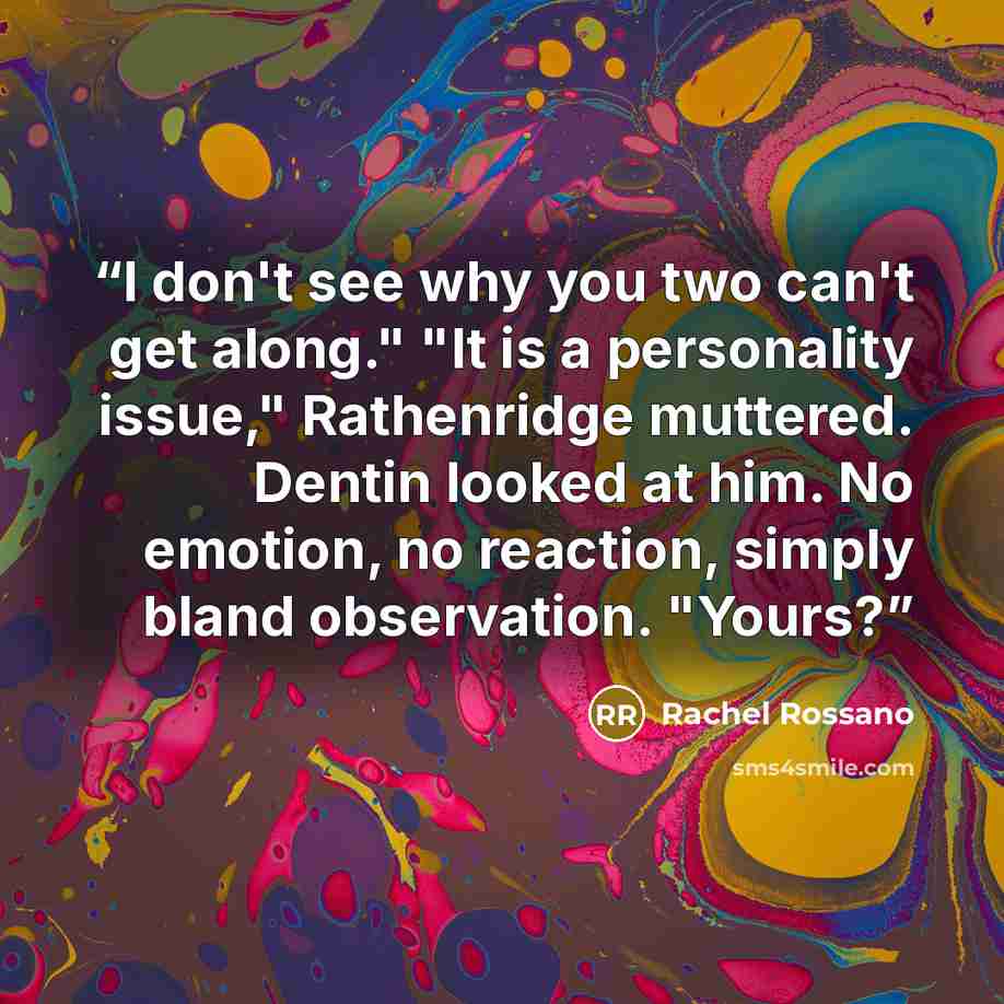 “I don't see why you two can't get along." "It is a personality issue," Rathenridge muttered. Dentin looked at him. No emotion, no reaction, simply bland observation. "Yours?” quote by Rachel Rossano