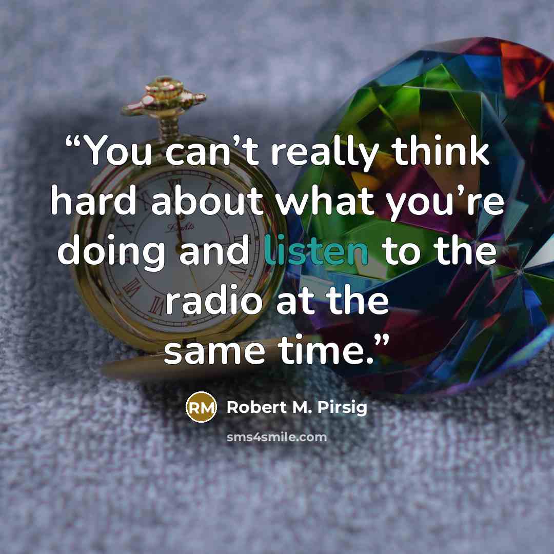 “You can’t really think hard about what you’re doing and listen to the radio at the same time.” quote by Robert M. Pirsig