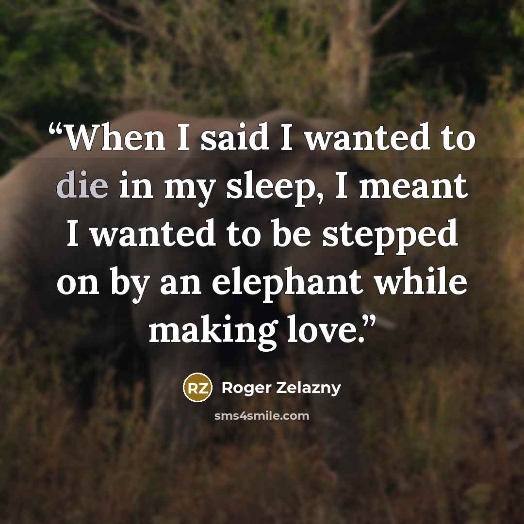 “When I said I wanted to die in my sleep, I meant I wanted to be stepped on by an elephant while making love.” quote by Roger Zelazny