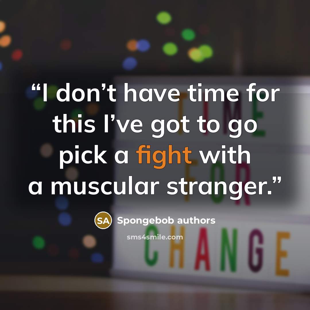 “I don’t have time for this I’ve got to go pick a fight with a muscular stranger.” quote by Spongebob authors