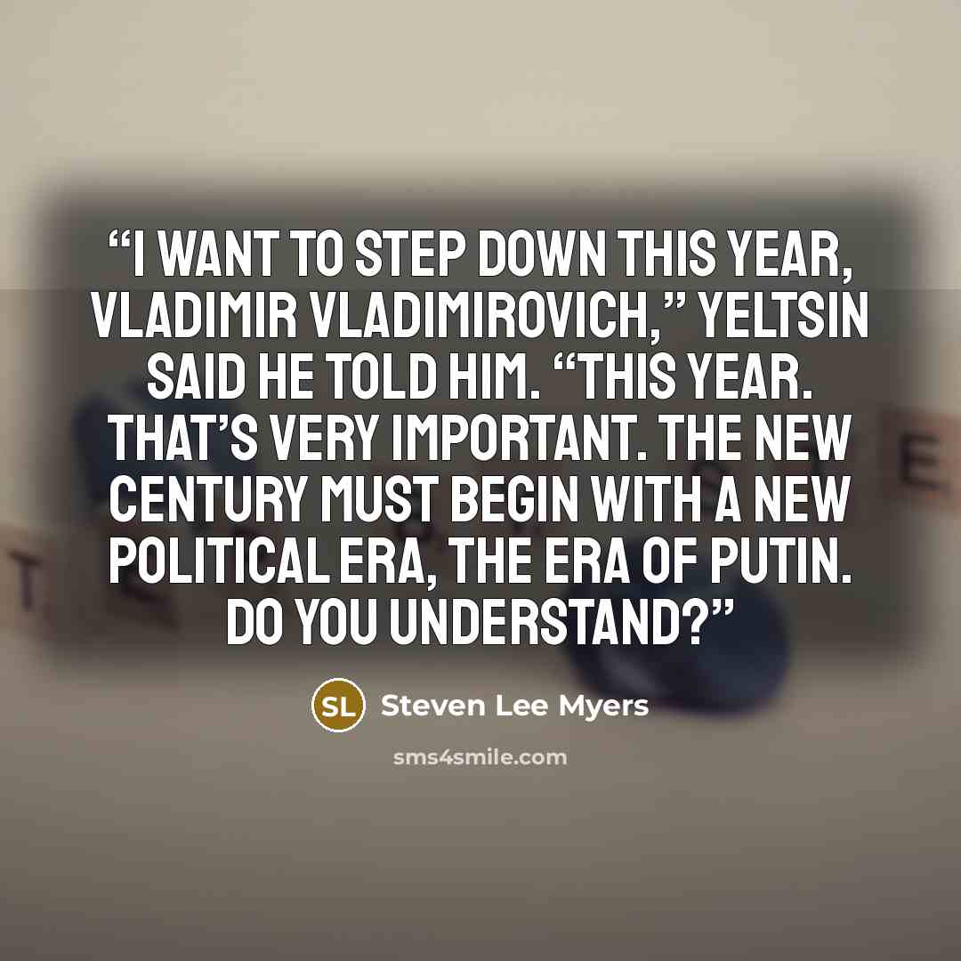 “I want to step down this year, Vladimir Vladimirovich,” Yeltsin said he told him. “This year. That’s very important. The new century must begin with a new political era, the era of Putin. Do you understand?” quote by Steven Lee Myers