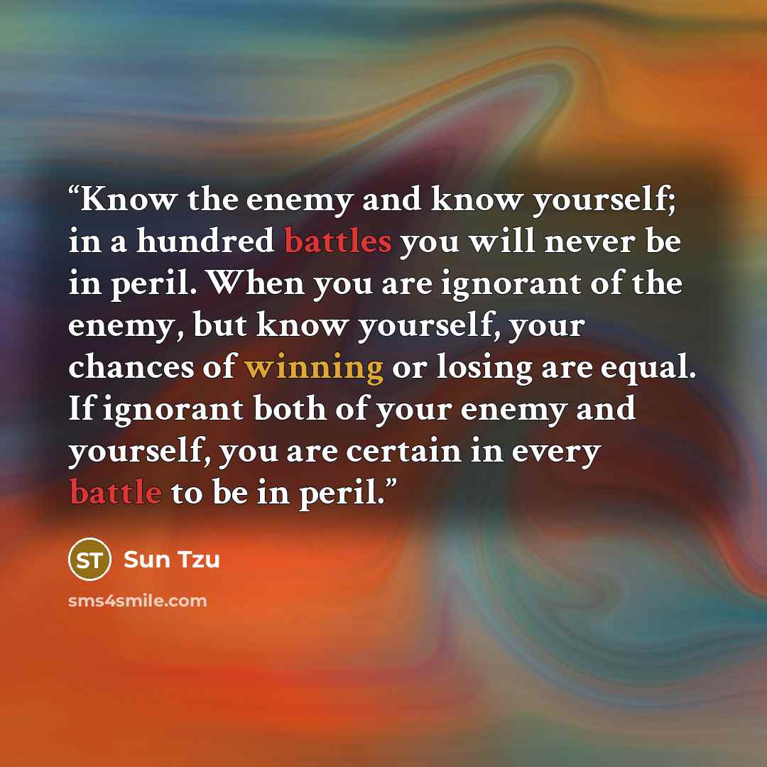 “Know the enemy and know yourself; in a hundred battles you will never be in peril. When you are ignorant of the enemy, but know yourself, your chances of winning or losing are equal. If ignorant both of your enemy and yourself, you are certain in every battle to be in peril.” quote by Sun Tzu