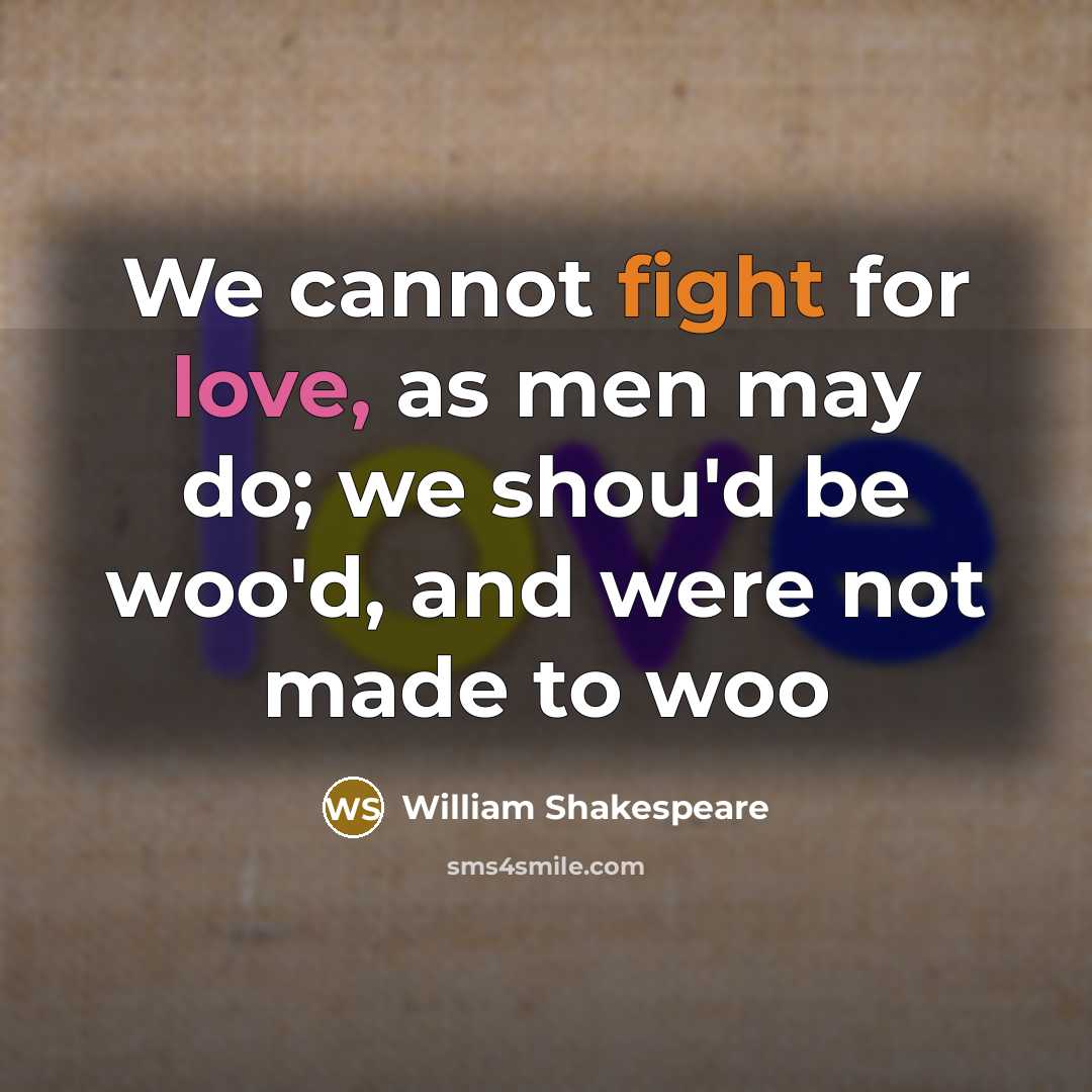 “We cannot fight for love, as men may do; we shou'd be woo'd, and were not made to woo” quote by William Shakespeare