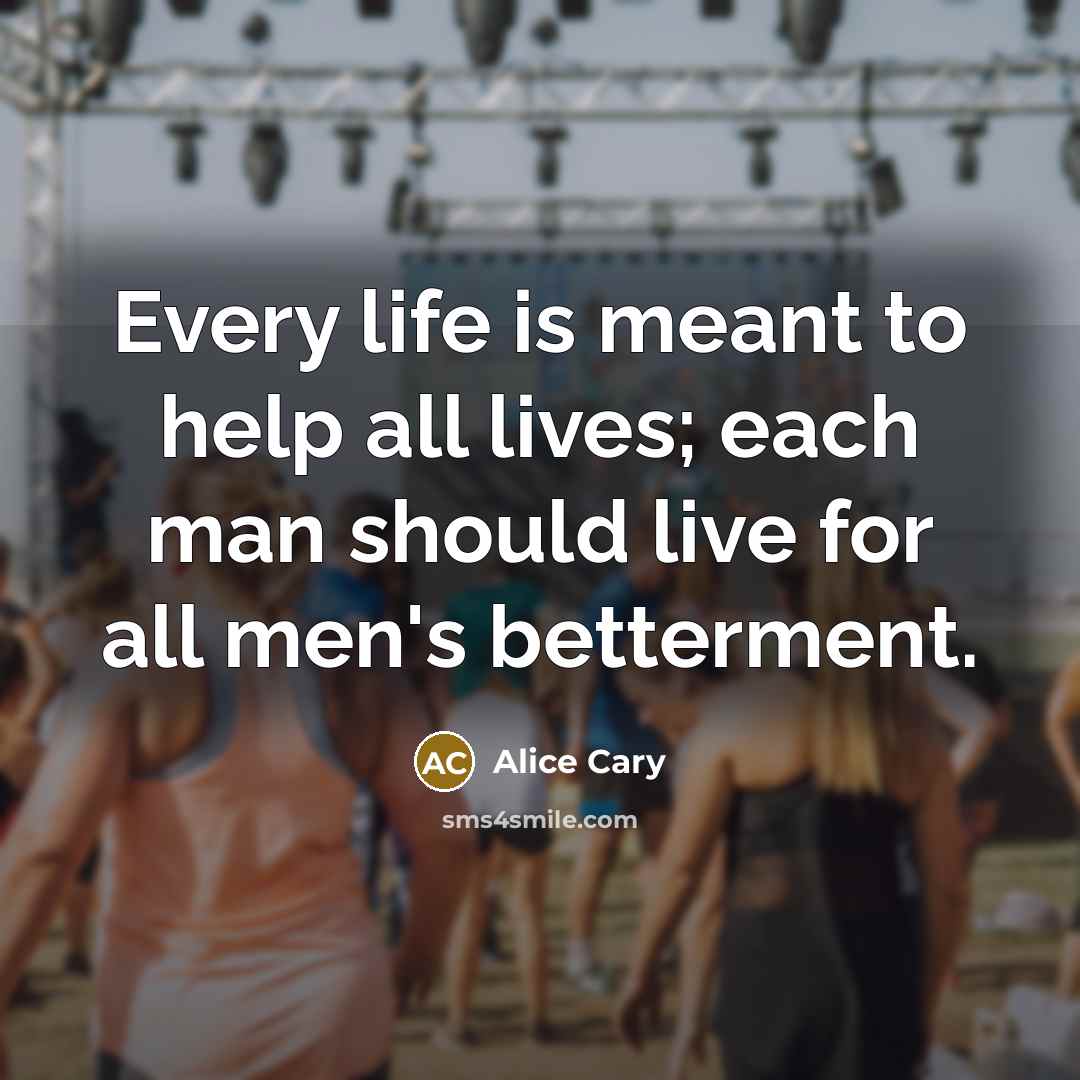 “Every life is meant to help all lives; each man…” quote by Alice Cary