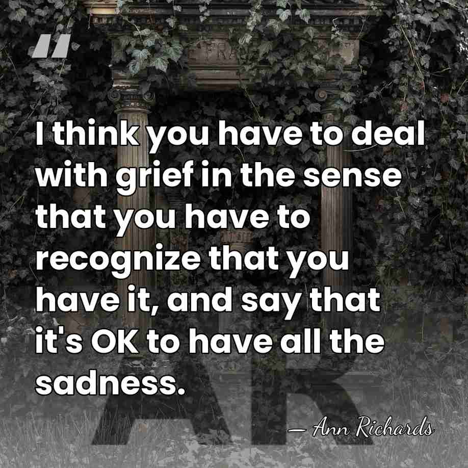 I think you have to deal with grief in the sense that&hellip; - Ann Richards