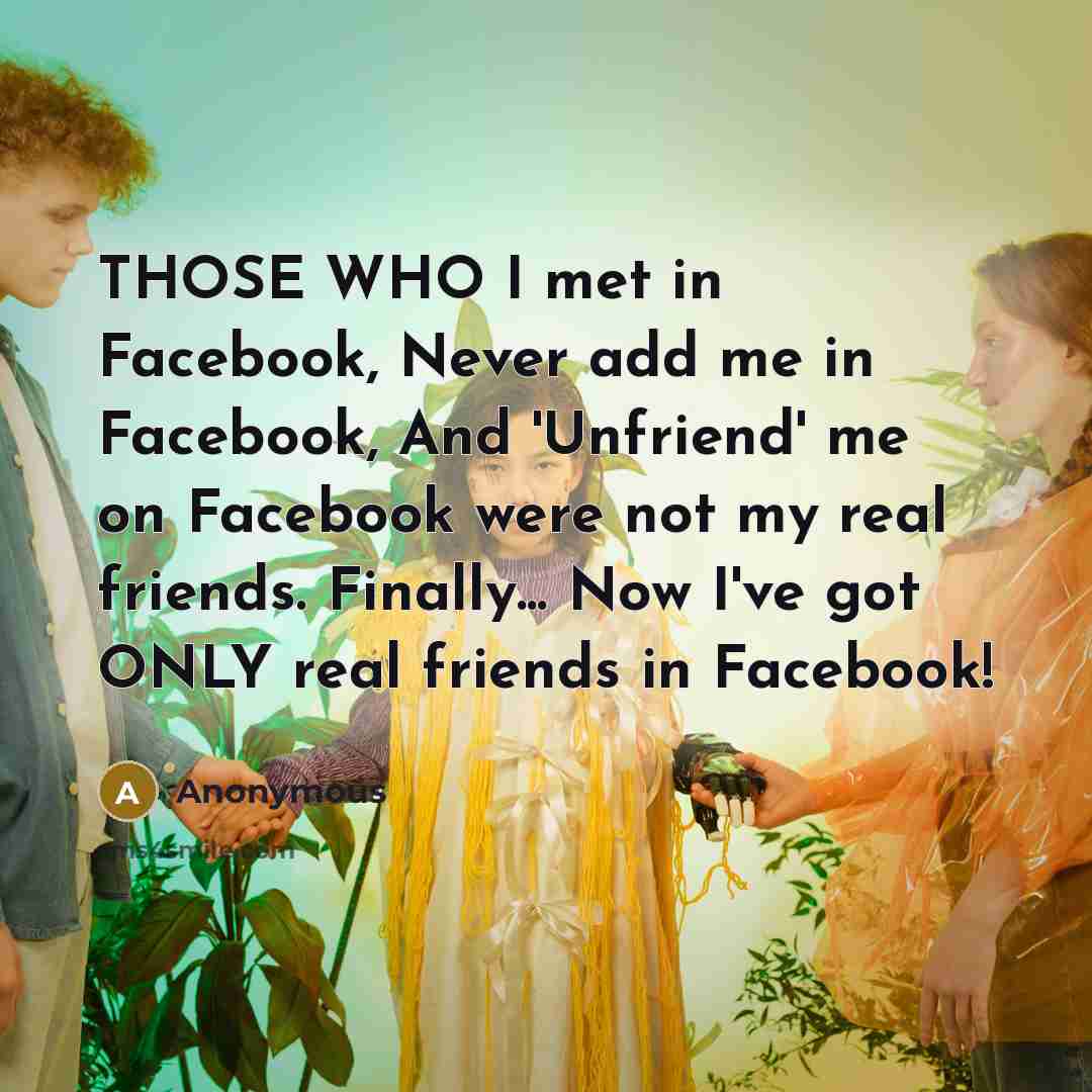 “THOSE WHO I met in Facebook, Never add me in Facebook, And 'Unfriend' me on Facebook were not my real friends. Finally... Now I've got ONLY real friends in Facebook!” quote by Anonymous