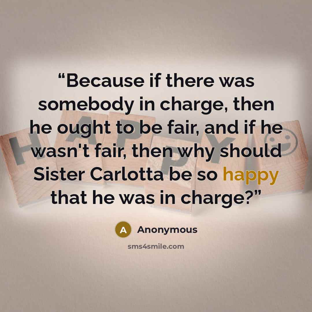 “Because if there was somebody in charge, then he ought to be fair, and if he wasn't fair, then why should Sister Carlotta be so happy that he was in charge?” quote by Anonymous