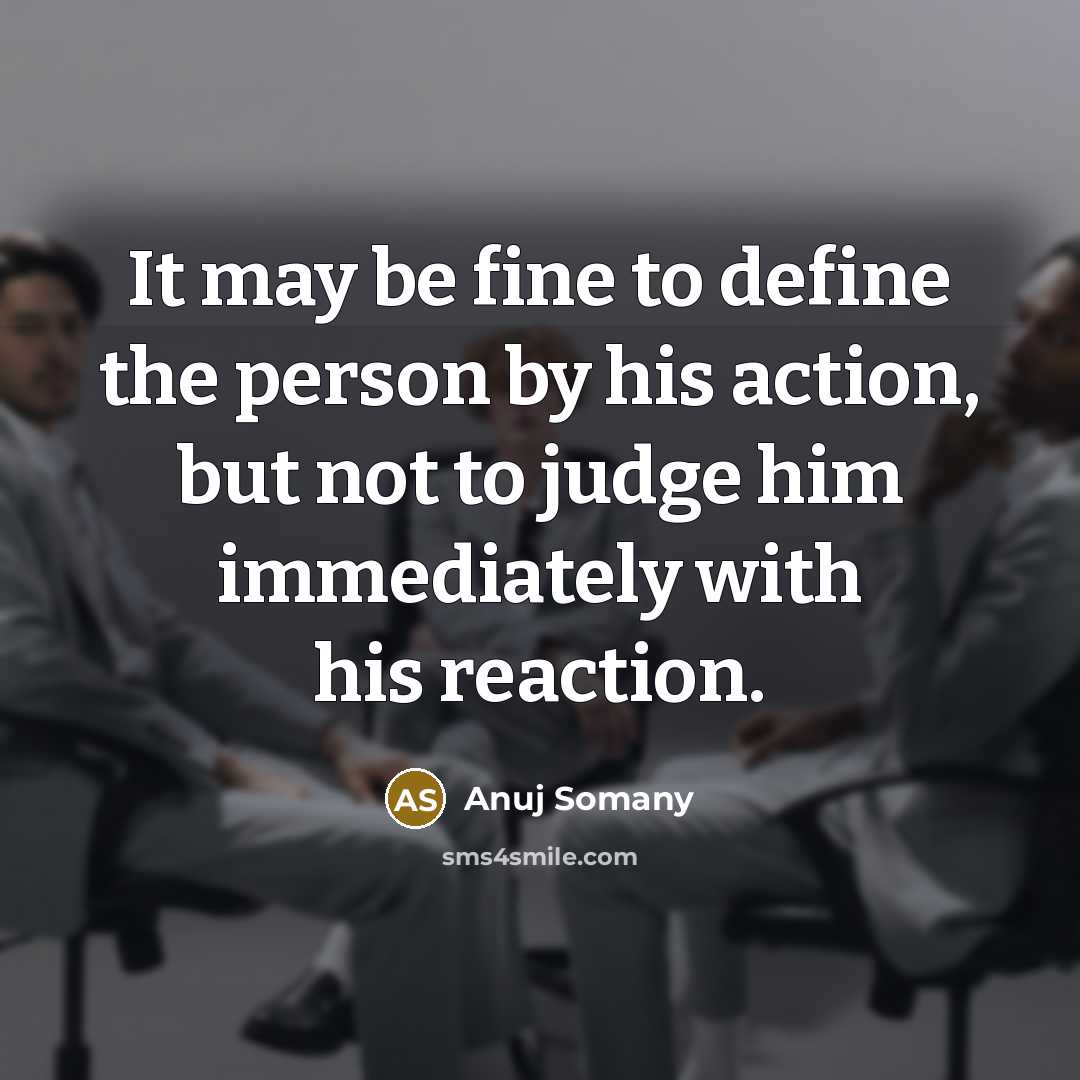 “It may be fine to define the person by his action, but not to judge him immediately with his reaction.” quote by Anuj Somany