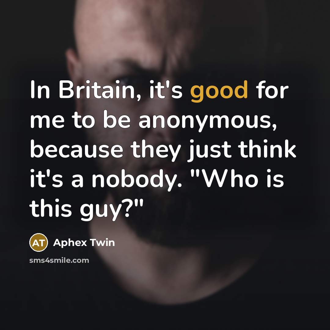 “In Britain, it's good for me to be anonymous, because…” quote by Aphex Twin