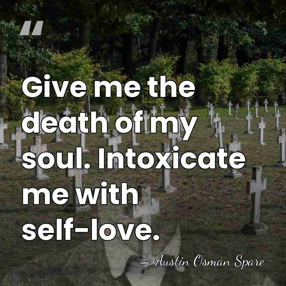 Give me the death of my soul. Intoxicate me with self-love. - Austin Osman Spare