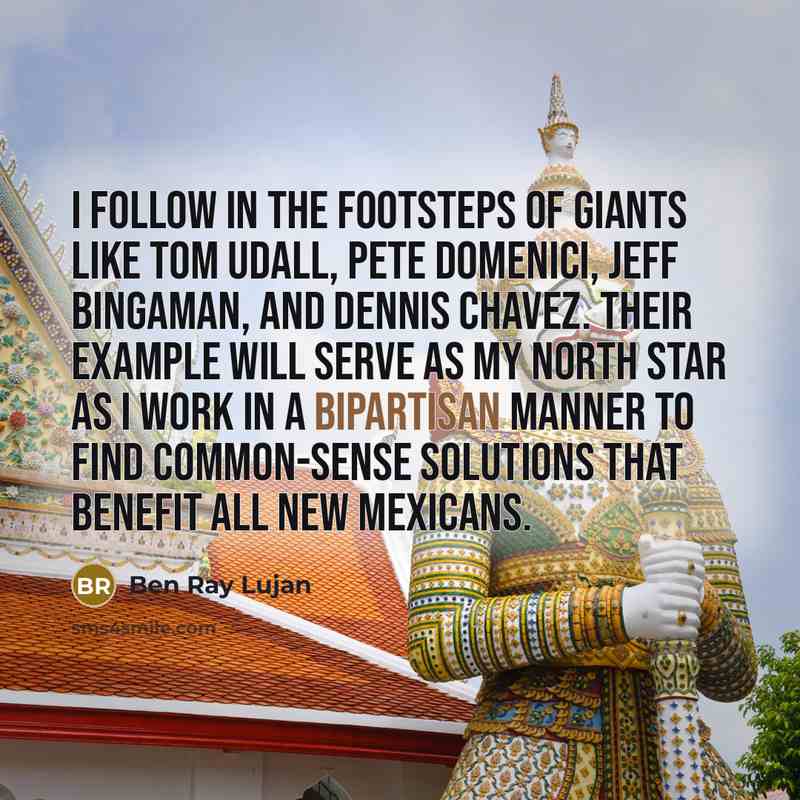 “I follow in the footsteps of giants like Tom Udall, Pete Domenici, Jeff Bingaman, and Dennis Chavez. Their example will serve as my north star as I work in a bipartisan manner to find common-sense solutions that benefit all New Mexicans.” quote by Ben Ray Lujan
