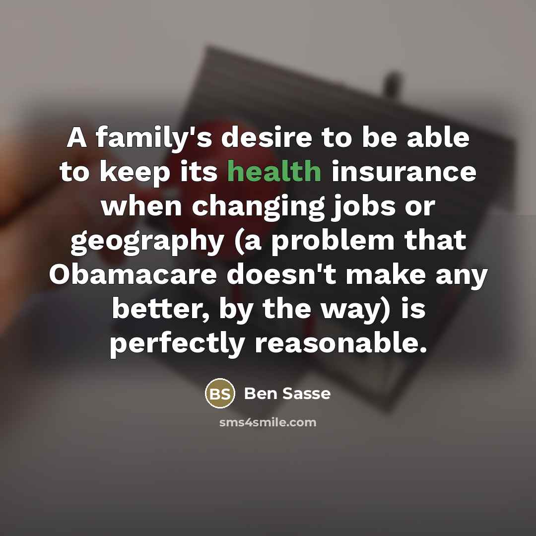 “A family's desire to be able to keep its health insurance when changing jobs or geography (a problem that Obamacare doesn't make any better, by the way) is perfectly reasonable.” quote by Ben Sasse