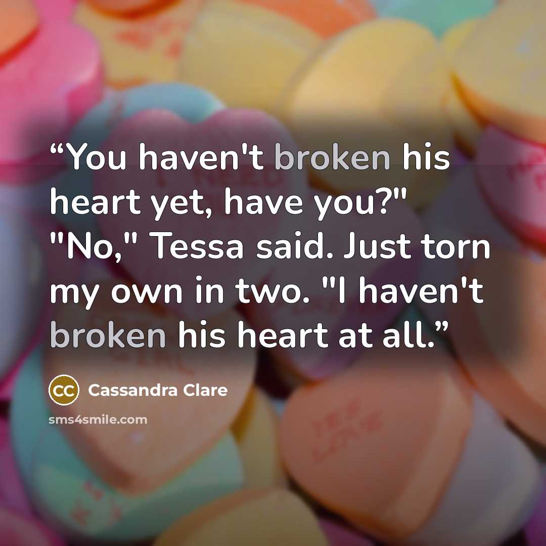 “You haven't broken his heart yet, have you?" "No," Tessa said. Just torn my own in two. "I haven't broken his heart at all.” quote by Cassandra Clare